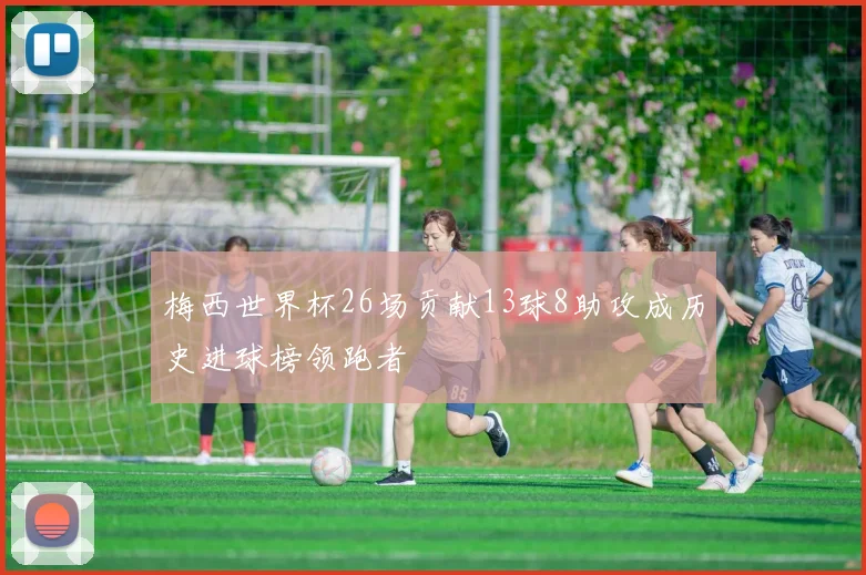 梅西世界杯26场贡献13球8助攻成历史进球榜领跑者